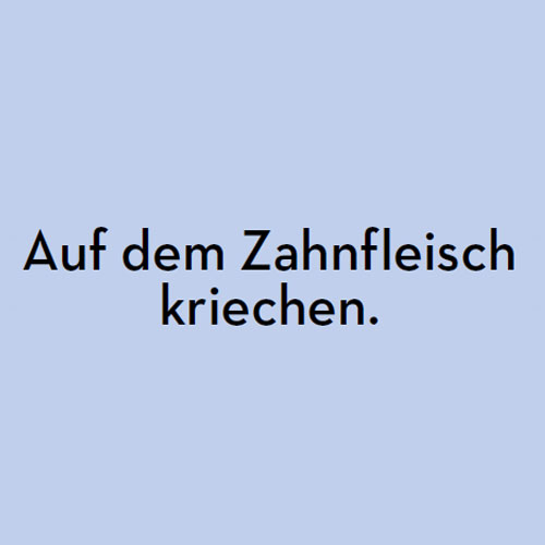Auf dem Zahnfleisch kriechen.